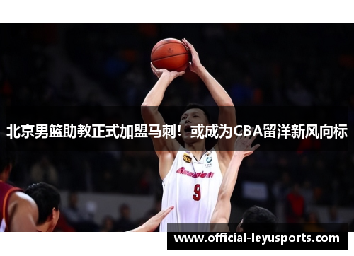 北京男篮助教正式加盟马刺！或成为CBA留洋新风向标