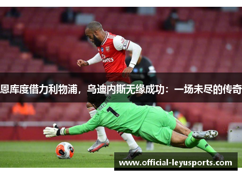 恩库度借力利物浦，乌迪内斯无缘成功：一场未尽的传奇