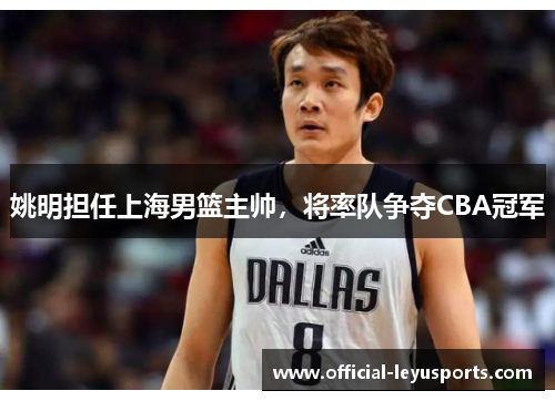 姚明担任上海男篮主帅，将率队争夺CBA冠军