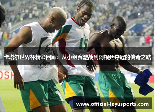 卡塔尔世界杯精彩回顾：从小组赛激战到阿根廷夺冠的传奇之路
