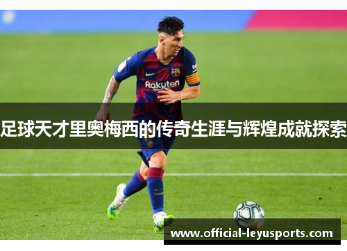 足球天才里奥梅西的传奇生涯与辉煌成就探索