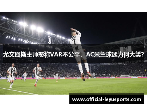 尤文图斯主帅怒称VAR不公平，AC米兰球迷为何大笑？
