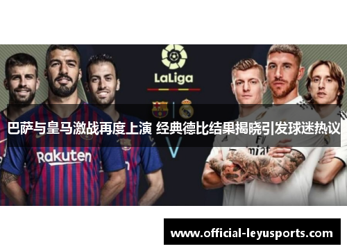 巴萨与皇马激战再度上演 经典德比结果揭晓引发球迷热议