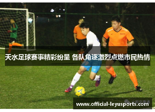 天水足球赛事精彩纷呈 各队角逐激烈点燃市民热情