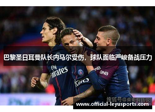 巴黎圣日耳曼队长内马尔受伤，球队面临严峻备战压力