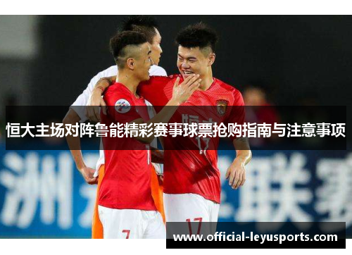 恒大主场对阵鲁能精彩赛事球票抢购指南与注意事项
