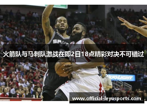 火箭队与马刺队激战在即2日18点精彩对决不可错过