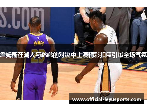 詹姆斯在湖人与鹈鹕的对决中上演精彩扣篮引爆全场气氛