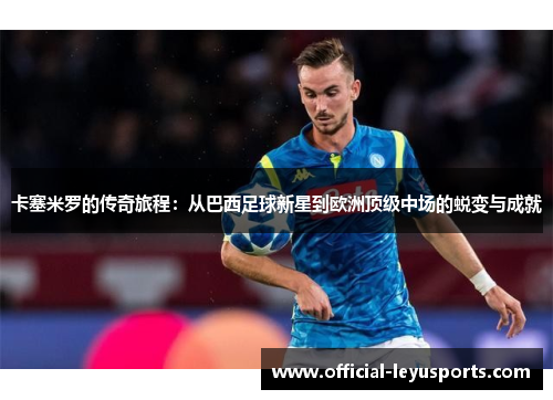 卡塞米罗的传奇旅程：从巴西足球新星到欧洲顶级中场的蜕变与成就
