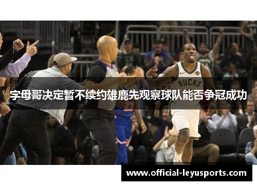 字母哥决定暂不续约雄鹿先观察球队能否争冠成功